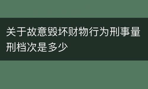 关于故意毁坏财物行为刑事量刑档次是多少