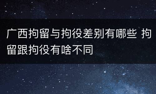 广西拘留与拘役差别有哪些 拘留跟拘役有啥不同