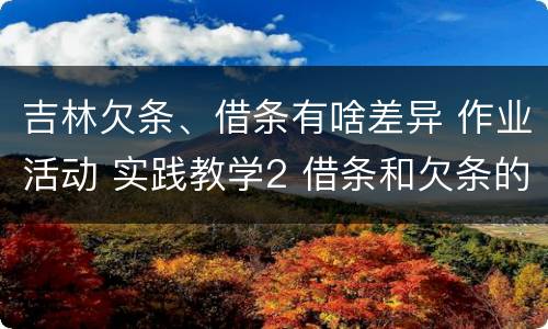 吉林欠条、借条有啥差异 作业活动 实践教学2 借条和欠条的主要区别是什么?