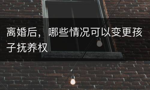 离婚后，哪些情况可以变更孩子抚养权