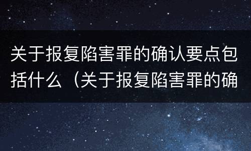 关于报复陷害罪的确认要点包括什么（关于报复陷害罪的确认要点包括什么意思）