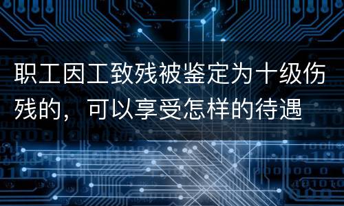 职工因工致残被鉴定为十级伤残的，可以享受怎样的待遇
