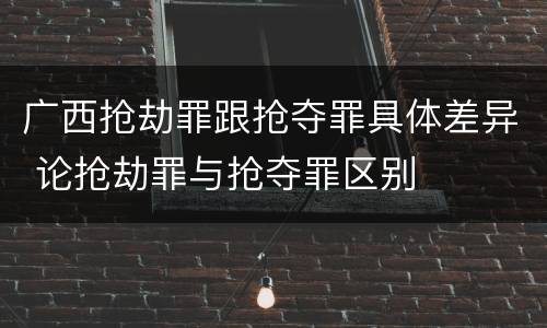 广西抢劫罪跟抢夺罪具体差异 论抢劫罪与抢夺罪区别