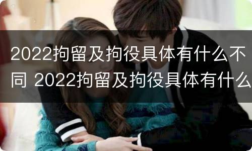 2022拘留及拘役具体有什么不同 2022拘留及拘役具体有什么不同呢