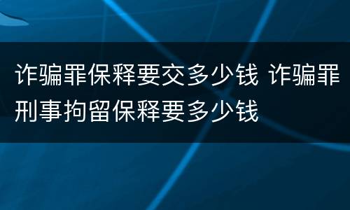 诈骗罪保释要交多少钱 诈骗罪刑事拘留保释要多少钱