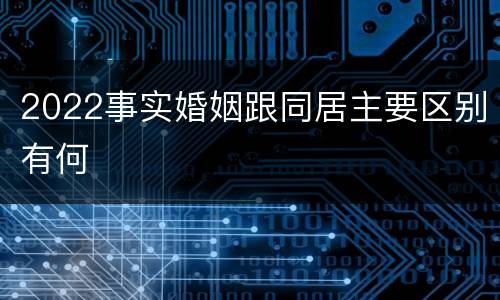 2022事实婚姻跟同居主要区别有何
