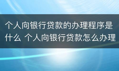 个人向银行贷款的办理程序是什么 个人向银行贷款怎么办理
