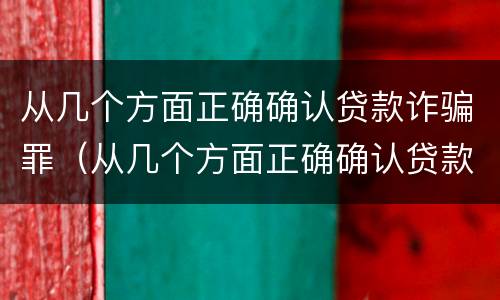 从几个方面正确确认贷款诈骗罪（从几个方面正确确认贷款诈骗罪案件）