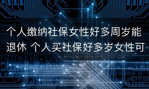 个人缴纳社保女性好多周岁能退休 个人买社保好多岁女性可以领