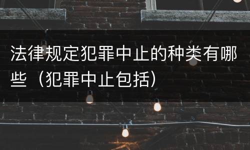 法律规定犯罪中止的种类有哪些（犯罪中止包括）