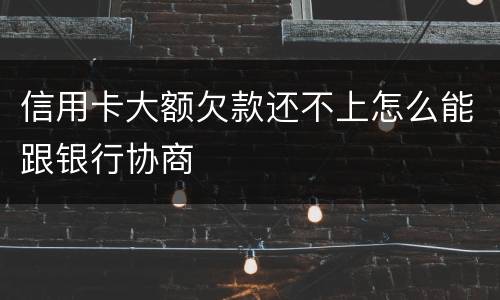 信用卡大额欠款还不上怎么能跟银行协商