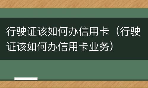 行驶证该如何办信用卡（行驶证该如何办信用卡业务）