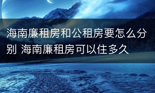 海南廉租房和公租房要怎么分别 海南廉租房可以住多久
