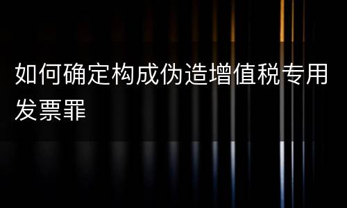 如何确定构成伪造增值税专用发票罪