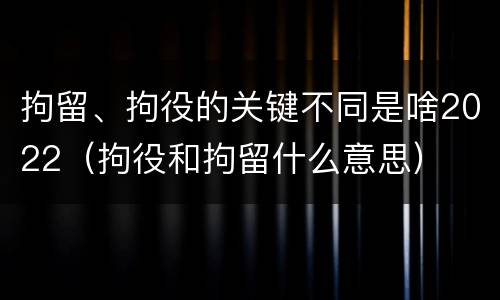 拘留、拘役的关键不同是啥2022（拘役和拘留什么意思）