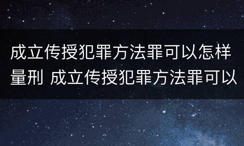 成立传授犯罪方法罪可以怎样量刑 成立传授犯罪方法罪可以怎样量刑呢