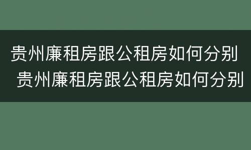 贵州廉租房跟公租房如何分别 贵州廉租房跟公租房如何分别的