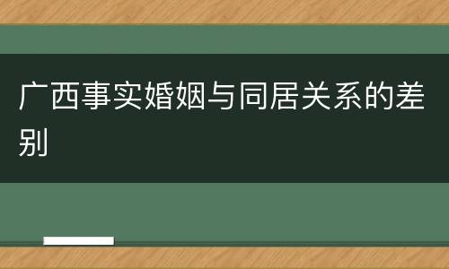 广西事实婚姻与同居关系的差别