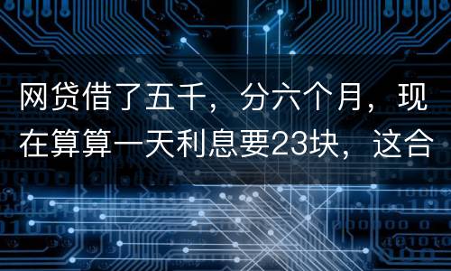 网贷借了五千，分六个月，现在算算一天利息要23块，这合理吗