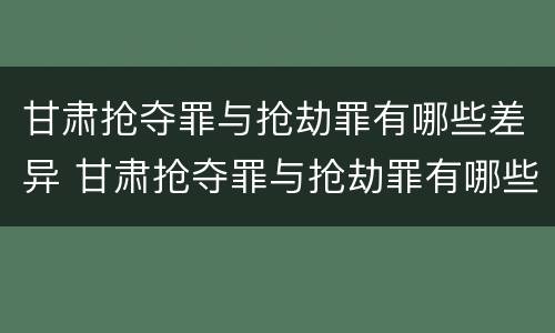 甘肃抢夺罪与抢劫罪有哪些差异 甘肃抢夺罪与抢劫罪有哪些差异和不同