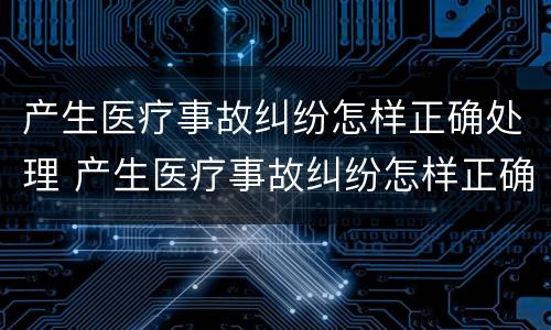 产生医疗事故纠纷怎样正确处理 产生医疗事故纠纷怎样正确处理好