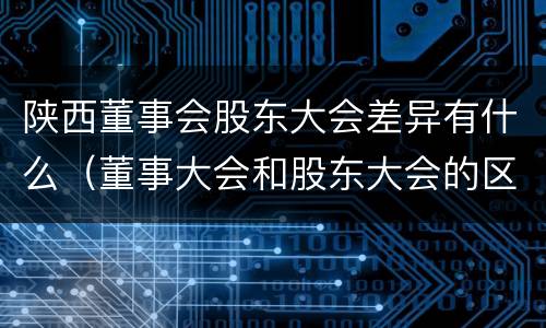 陕西董事会股东大会差异有什么（董事大会和股东大会的区别）
