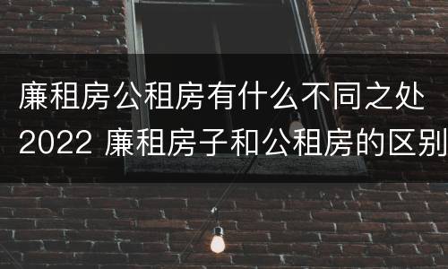 廉租房公租房有什么不同之处2022 廉租房子和公租房的区别