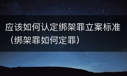应该如何认定绑架罪立案标准（绑架罪如何定罪）