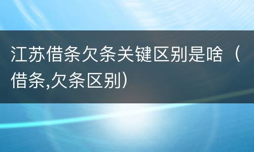 江苏借条欠条关键区别是啥（借条,欠条区别）