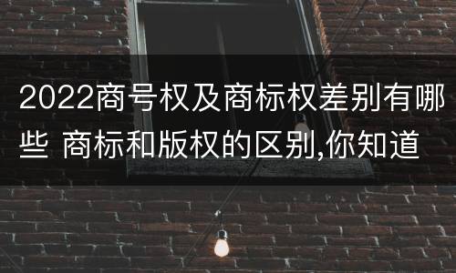 2022商号权及商标权差别有哪些 商标和版权的区别,你知道多少?
