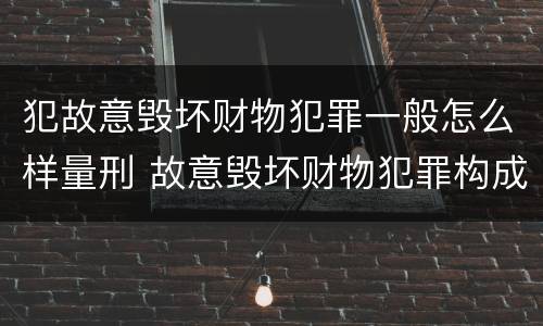 犯故意毁坏财物犯罪一般怎么样量刑 故意毁坏财物犯罪构成