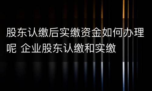 股东认缴后实缴资金如何办理呢 企业股东认缴和实缴