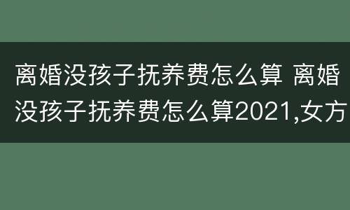 离婚没孩子抚养费怎么算 离婚没孩子抚养费怎么算2021,女方没工作