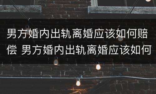男方婚内出轨离婚应该如何赔偿 男方婚内出轨离婚应该如何赔偿呢