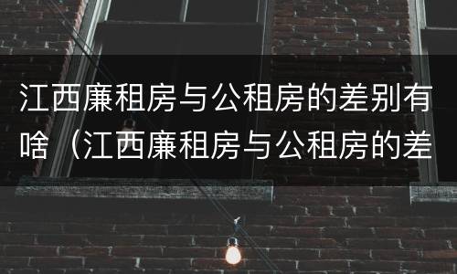 江西廉租房与公租房的差别有啥（江西廉租房与公租房的差别有啥区别）