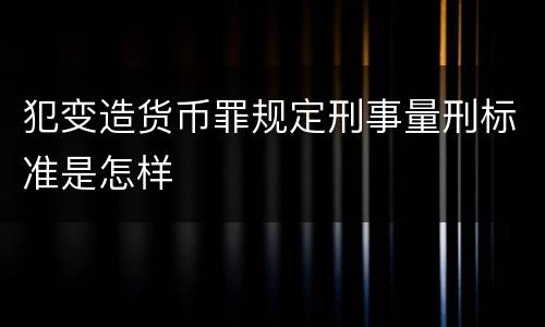 犯变造货币罪规定刑事量刑标准是怎样