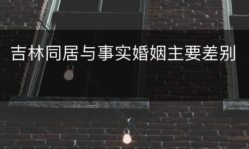 吉林同居与事实婚姻主要差别