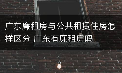 广东廉租房与公共租赁住房怎样区分 广东有廉租房吗