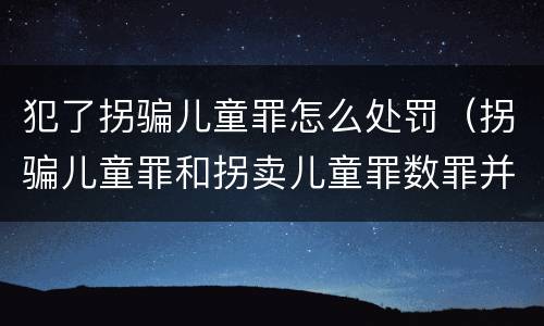 犯了拐骗儿童罪怎么处罚（拐骗儿童罪和拐卖儿童罪数罪并罚）