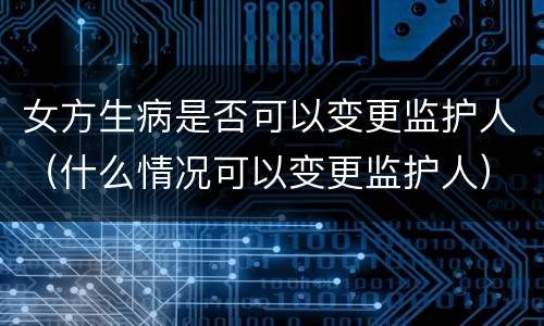 女方生病是否可以变更监护人（什么情况可以变更监护人）