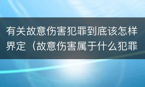 有关故意伤害犯罪到底该怎样界定（故意伤害属于什么犯罪）