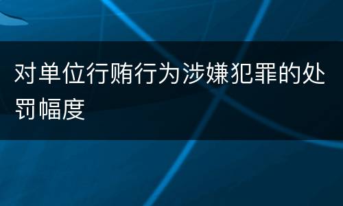 对单位行贿行为涉嫌犯罪的处罚幅度