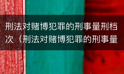 刑法对赌博犯罪的刑事量刑档次（刑法对赌博犯罪的刑事量刑档次要求）