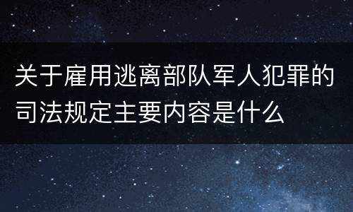 关于雇用逃离部队军人犯罪的司法规定主要内容是什么