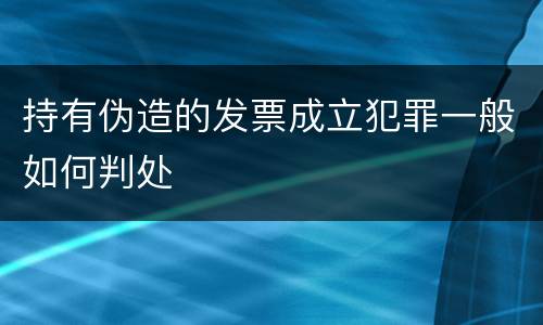持有伪造的发票成立犯罪一般如何判处