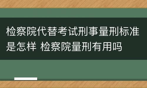 检察院代替考试刑事量刑标准是怎样 检察院量刑有用吗