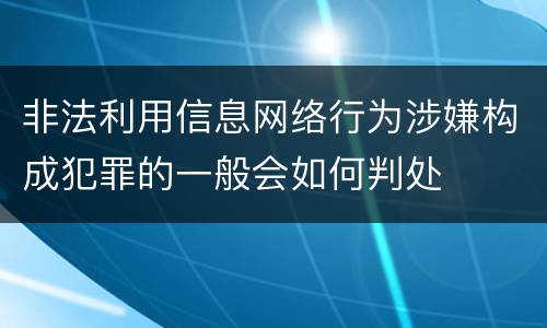 非法利用信息网络行为涉嫌构成犯罪的一般会如何判处