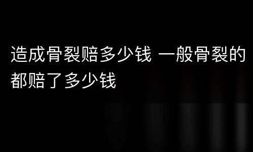 造成骨裂赔多少钱 一般骨裂的都赔了多少钱