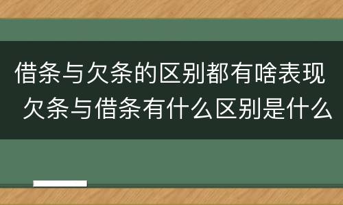 借条与欠条的区别都有啥表现 欠条与借条有什么区别是什么