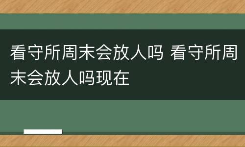 看守所周末会放人吗 看守所周末会放人吗现在